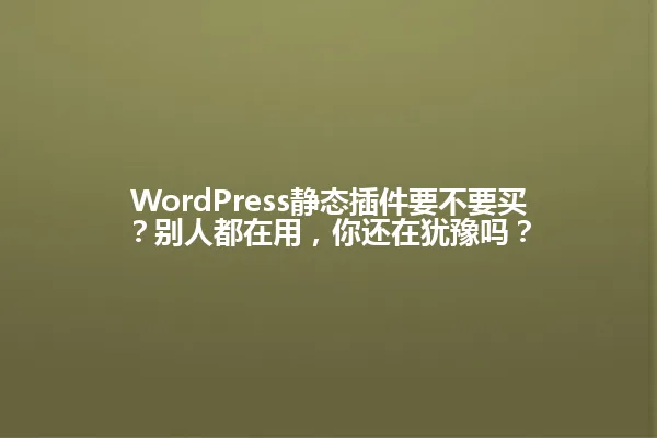 WordPress静态插件要不要买?别人都在用,你还在犹豫吗? 一