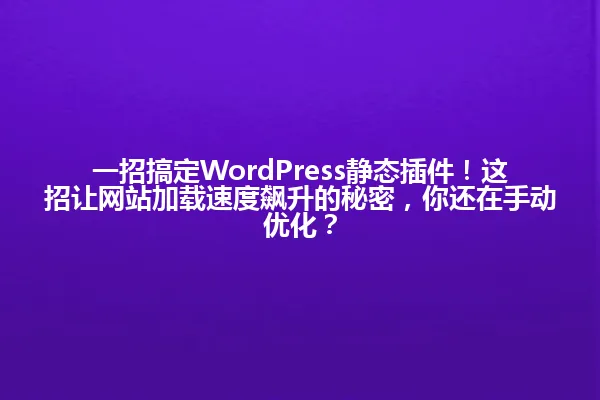 一招搞定WordPress静态插件!这招让网站加载速度飙升的秘密,你还在手动优化? 一