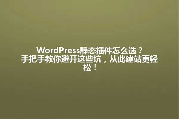 WordPress静态插件怎么选?手把手教你避开这些坑,从此建站更轻松! 一