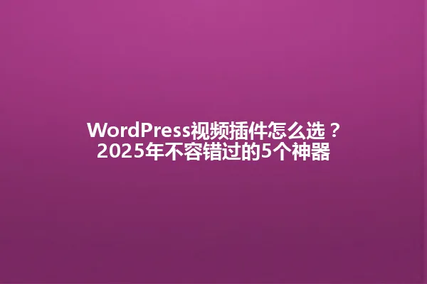 WordPress视频插件怎么选？2025年不容错过的5个神器 一