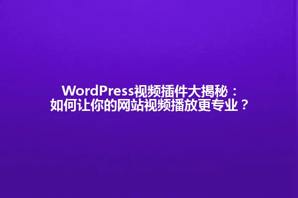 WordPress视频插件大揭秘:如何让你的网站视频播放更专业? 一