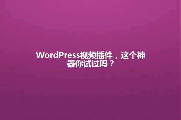 WordPress视频插件,这个神器你试过吗? 一