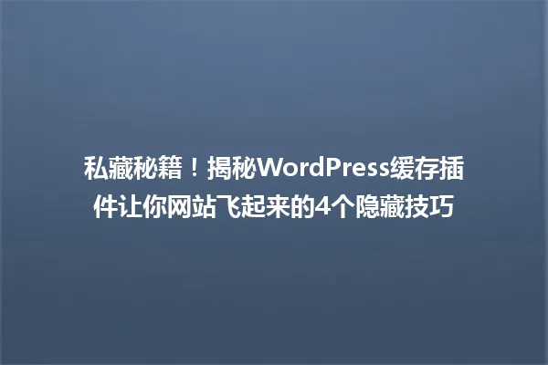 私藏秘籍！揭秘WordPress缓存插件让你网站飞起来的4个隐藏技巧 一
