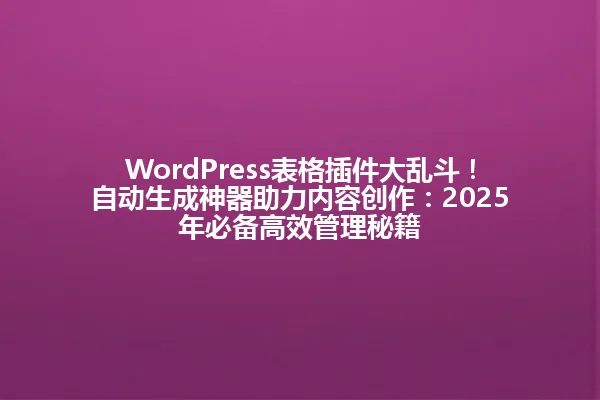 WordPress表格插件大乱斗!自动生成神器助力内容创作:2025年必备高效管理秘籍 一