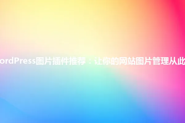 2025年WordPress图片插件推荐：让你的网站图片管理从此轻松无忧！ 一