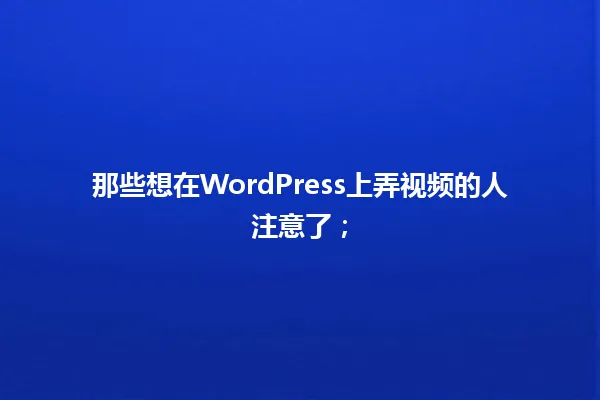 那些想在WordPress上弄视频的人注意了; 一