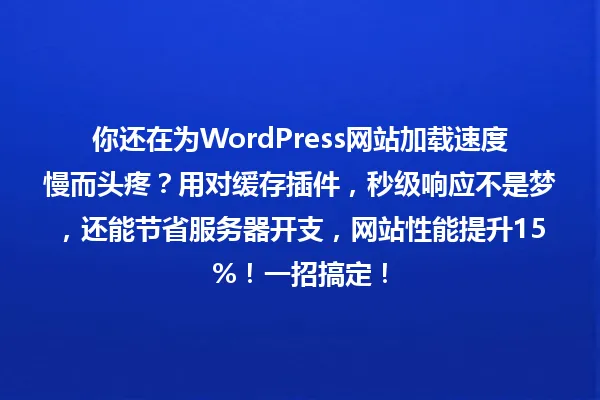 你还在为WordPress网站加载速度慢而头疼?用对缓存插件,秒级响应不是梦,还能节省服务器开支,网站性能提升15%!一招搞定! 一