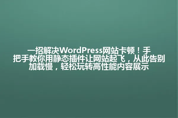 一招解决WordPress网站卡顿!手把手教你用静态插件让网站起飞,从此告别加载慢,轻松玩转高性能内容展示 一