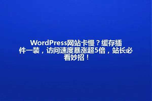 WordPress网站卡慢?缓存插件一装,访问速度暴涨超5倍,站长必看妙招! 一