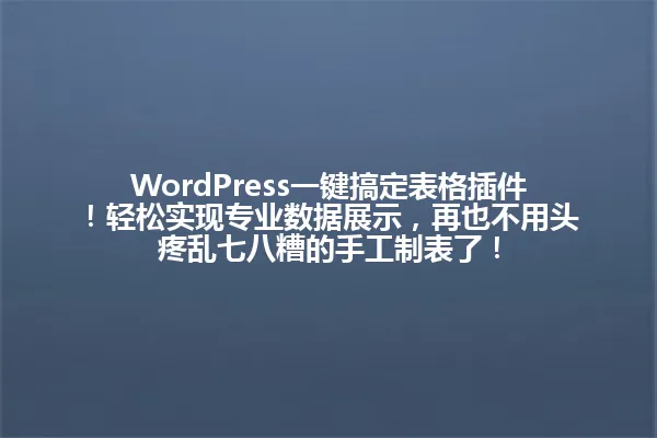 WordPress一键搞定表格插件!轻松实现专业数据展示,再也不用头疼乱七八糟的手工制表了! 一