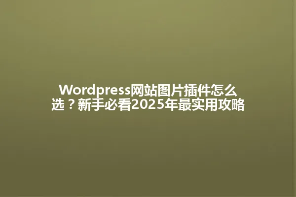 Wordpress网站图片插件怎么选?新手必看2025年最实用攻略 一