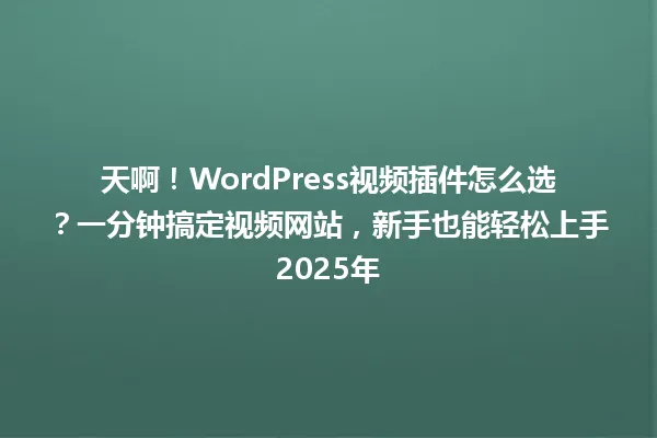 天啊!WordPress视频插件怎么选?一分钟搞定视频网站,新手也能轻松上手2025年 一