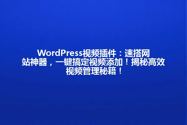 WordPress视频插件:速搭网站神器,一键搞定视频添加!揭秘高效视频管理秘籍! 一