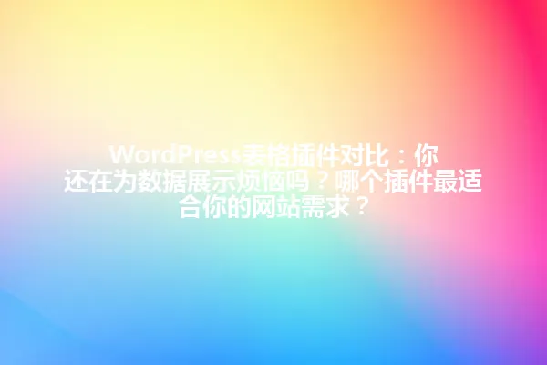 WordPress表格插件对比:你还在为数据展示烦恼吗?哪个插件最适合你的网站需求? 一