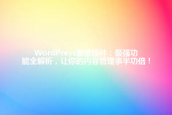 WordPress表格插件：最强功能全解析，让你的内容管理事半功倍！ 一