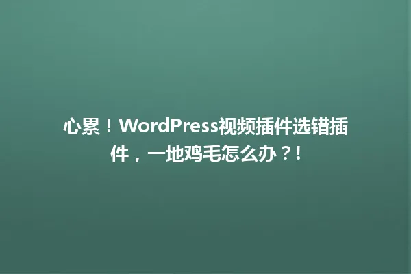 心累!WordPress视频插件选错插件,一地鸡毛怎么办?! 一