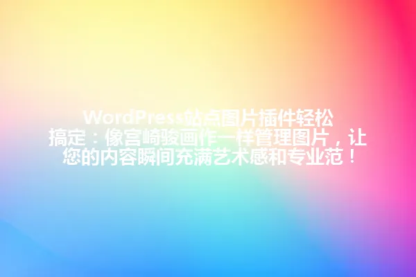 WordPress站点图片插件轻松搞定:像宫崎骏画作一样管理图片,让您的内容瞬间充满艺术感和专业范! 一