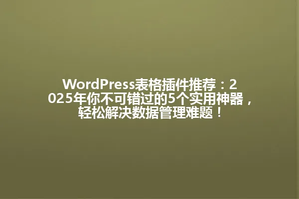 WordPress表格插件推荐：2025年你不可错过的5个实用神器，轻松解决数据管理难题！ 一