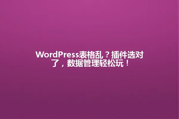 WordPress表格乱？插件选对了，数据管理轻松玩！ 一