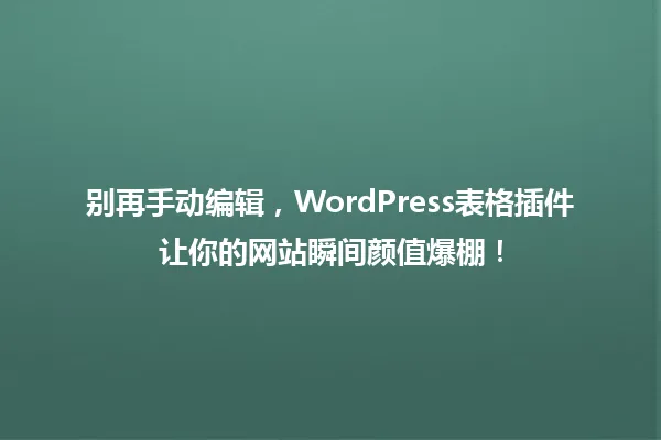 别再手动编辑,WordPress表格插件让你的网站瞬间颜值爆棚! 一