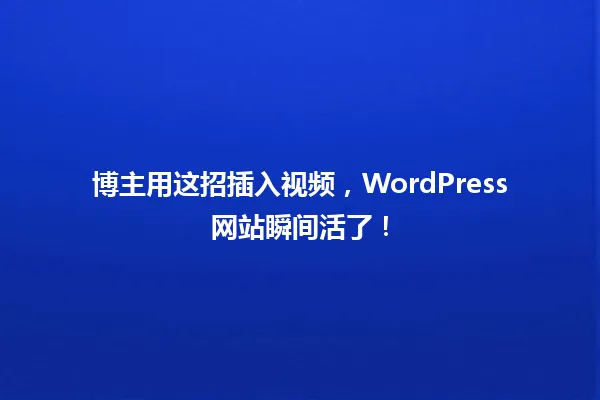 博主用这招插入视频，WordPress网站瞬间活了！ 一