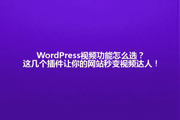 WordPress视频功能怎么选？这几个插件让你的网站秒变视频达人！ 一