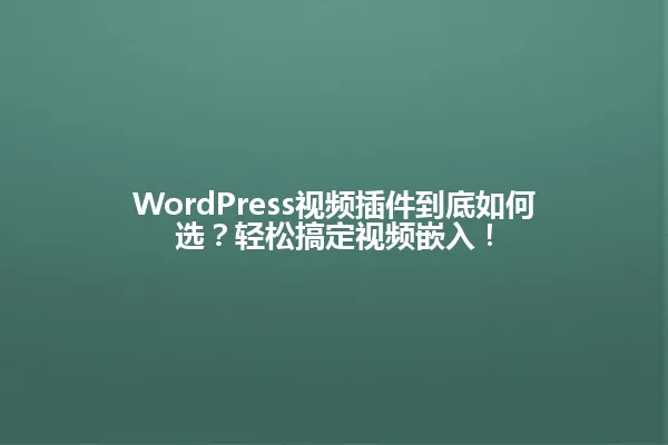 WordPress视频插件到底如何选?轻松搞定视频嵌入! 一