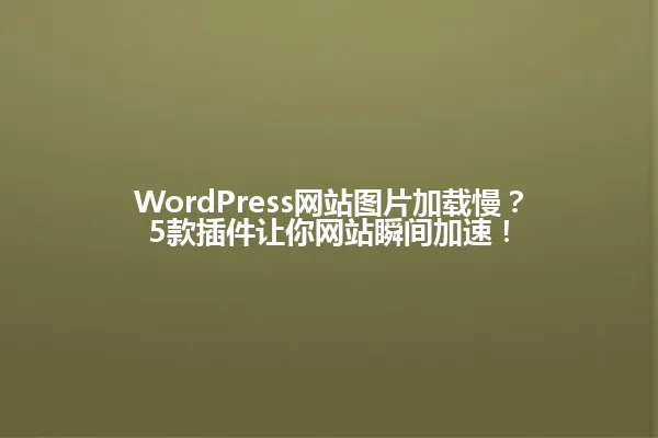WordPress网站图片加载慢?5款插件让你网站瞬间加速! 一