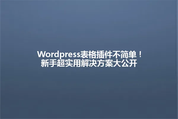 Wordpress表格插件不简单!新手超实用解决方案大公开 一