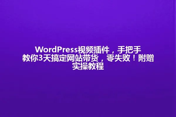 WordPress视频插件,手把手教你3天搞定网站带货,零失败!附赠实操教程 一