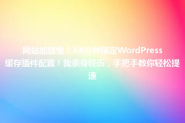 网站加载慢？XX分钟搞定WordPress缓存插件配置！我亲身经历，手把手教你轻松提速 一