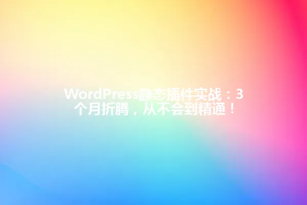 WordPress静态插件实战:3个月折腾,从不会到精通! 一