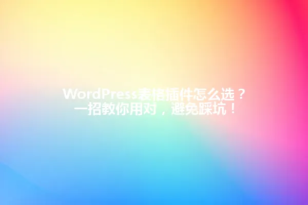 WordPress表格插件怎么选?一招教你用对,避免踩坑! 一