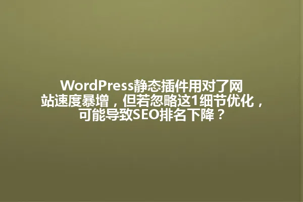 WordPress静态插件用对了网站速度暴增，但若忽略这1细节优化，可能导致SEO排名下降？ 一