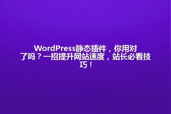 WordPress静态插件,你用对了吗?一招提升网站速度,站长必看技巧! 一