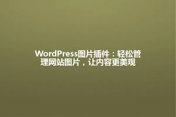 WordPress图片插件：轻松管理网站图片，让内容更美观 一