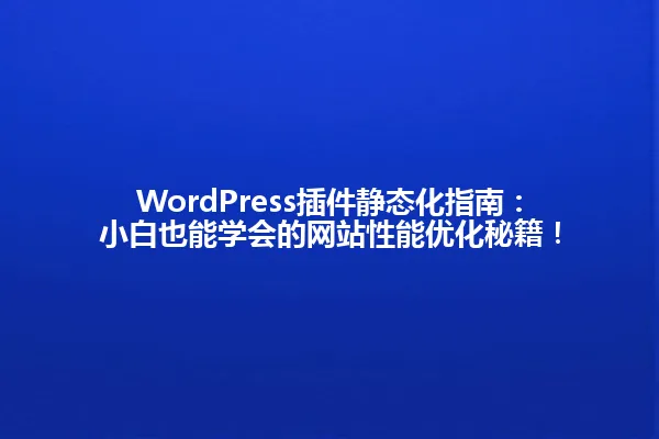 WordPress插件静态化指南:小白也能学会的网站性能优化秘籍! 一