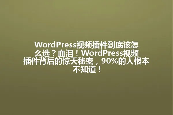WordPress视频插件到底该怎么选?血泪!WordPress视频插件背后的惊天秘密,90%的人根本不知道! 一