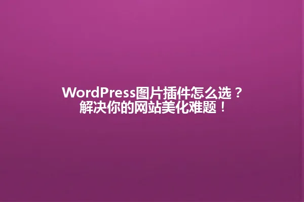 WordPress图片插件怎么选?解决你的网站美化难题! 一