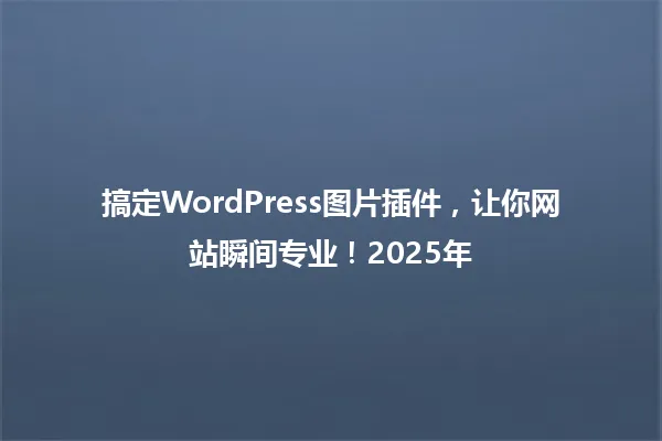 搞定WordPress图片插件,让你网站瞬间专业!2025年 一