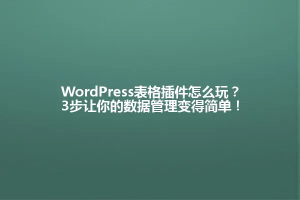 WordPress表格插件怎么玩？3步让你的数据管理变得简单！ 一