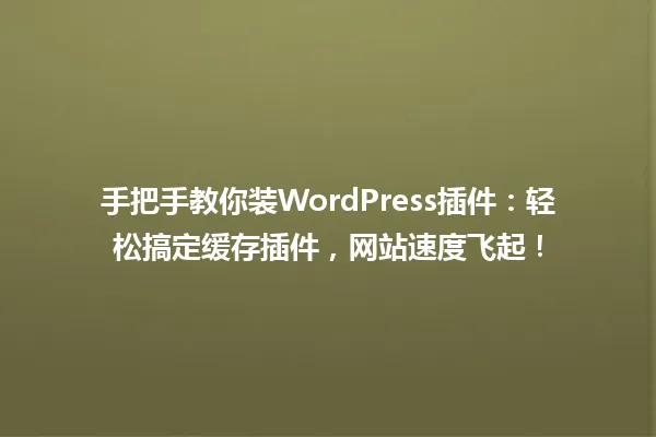手把手教你装WordPress插件:轻松搞定缓存插件,网站速度飞起! 一