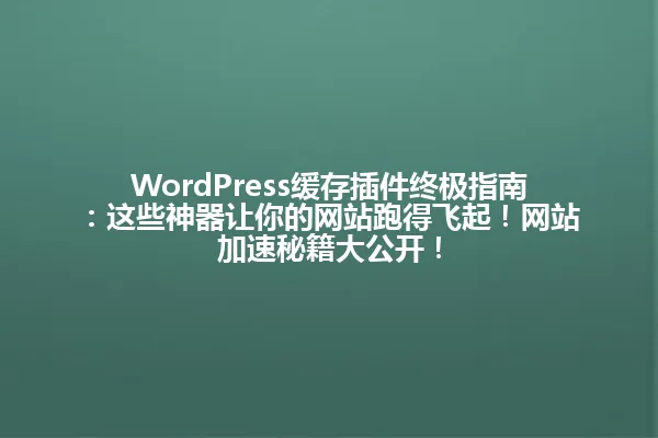 WordPress缓存插件终极指南:这些神器让你的网站跑得飞起!网站加速秘籍大公开! 一