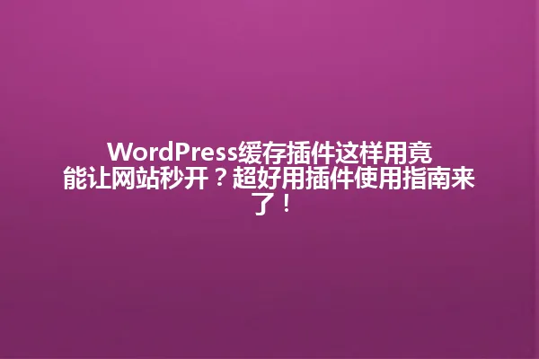 WordPress缓存插件这样用竟能让网站秒开?超好用插件使用指南来了! 一