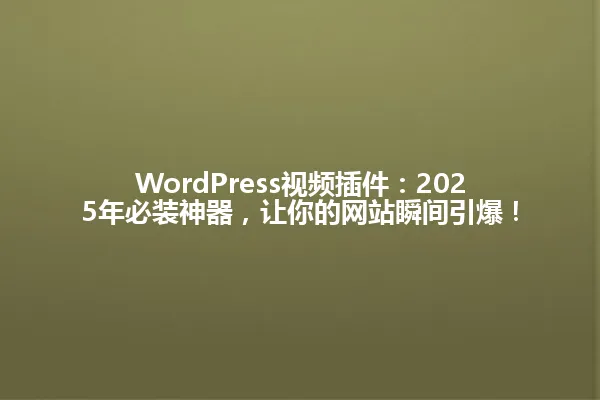 WordPress视频插件:2025年必装神器,让你的网站瞬间引爆! 一