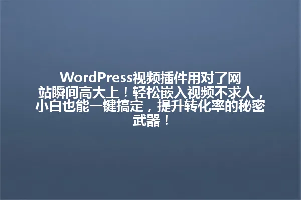 WordPress视频插件用对了网站瞬间高大上!轻松嵌入视频不求人,小白也能一键搞定,提升转化率的秘密武器! 一