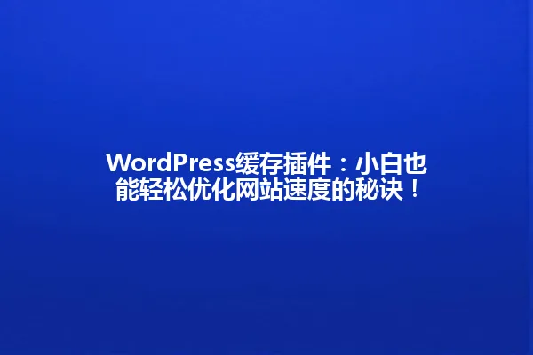 WordPress缓存插件:小白也能轻松优化网站速度的秘诀! 一