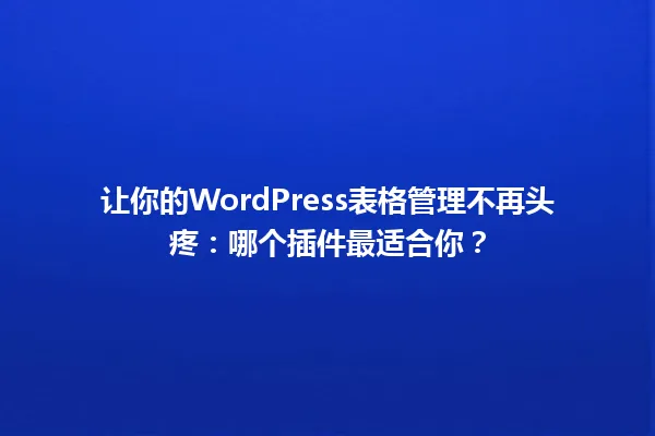 让你的WordPress表格管理不再头疼:哪个插件最适合你? 一