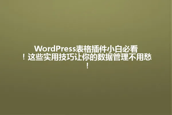 WordPress表格插件小白必看!这些实用技巧让你的数据管理不用愁! 一