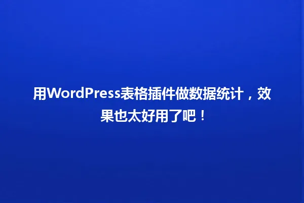 用WordPress表格插件做数据统计,效果也太好用了吧! 一